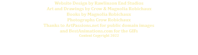 Website Design by Rawlinson End Studios Art and Drawings by Crow & Magnolia Robichaux Books by Magnolia Robichaux Photographs Crow Robichaux Thanks to ArtPassions.net for public domain images and BestAnimations.com for the GIFs Content Copyright 2022